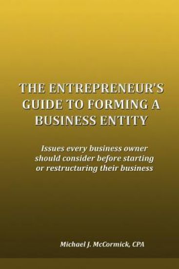 The Entrepreneur's Guide to Forming a Business Entity: Issues Every Business Owner Should Consider Before Starting or Restructuring Their Business