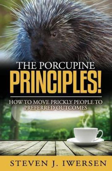 The Porcupine Principles!: How to Move Prickly People to Preferred Outcomes