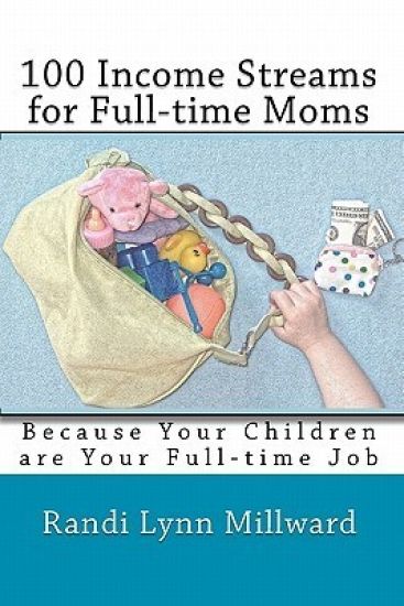 100 Income Streams for Full-Time Moms: Because Your Children Are Your Full-Time Job