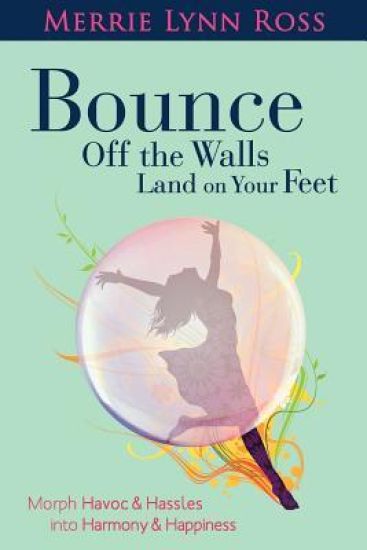 Bounce Off the Walls Land on Your Feet: How to Morph Havoc and Hassles Into Harmony and Happiness
