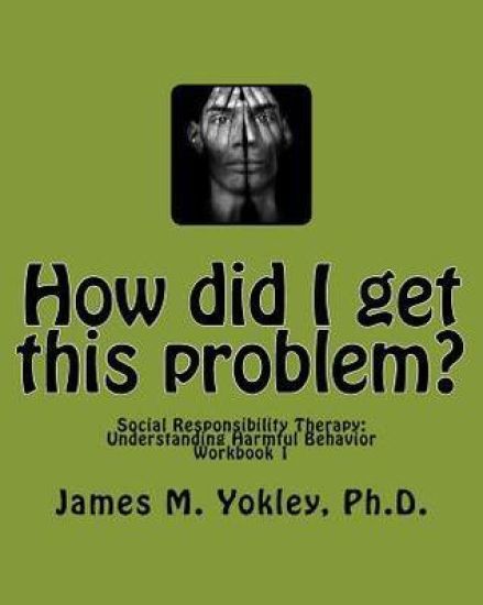 How Did I Get This Problem?: Social Responsibility Therapy: Understanding Harmful Behavior Workbook 1