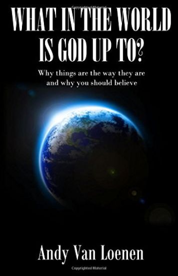 What in the World Is God Up To?: Why Things Are the Way They Are and Why You Should Believe