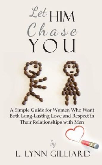 Let Him Chase You: A Simple Guide for Women Who Want Both Long-Lasting Love and Respect in Their Relationships with Men