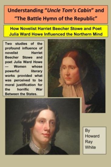 Understanding "Uncle Tom's Cabin" and "The Battle Hymn of the Republic": How Novelist Harriet Beecher Stowe and Poet Julia Ward Howe Influenced the No