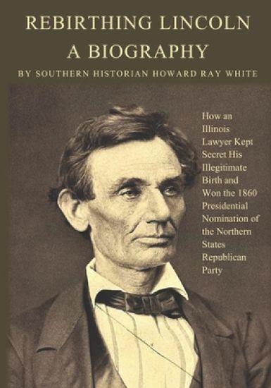 Rebirthing Lincoln, a Biography: How an Illinois Lawyer Kept Secret His Illegitimate Birth and Won the 1860 Presidential Nomination of the Northern St