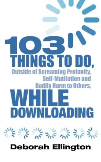 103 Things to Do, Outside of Screaming Profanity, Self-Mutilation and Bodily Harm to Others, While Downloading