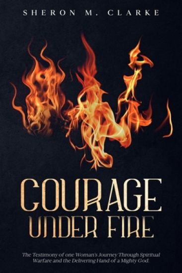 Courage Under Fire: The Testimony of one Woman's Journey Through Spiritual Warfare and the Delivering Hand of a Mighty God.