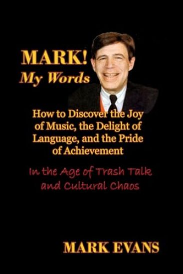 Mark! My Words (How to Discover the Joy of Music, the Delight of Language, and the Pride of Achievement in the Age of Trash Talk and Cultural Chaos)