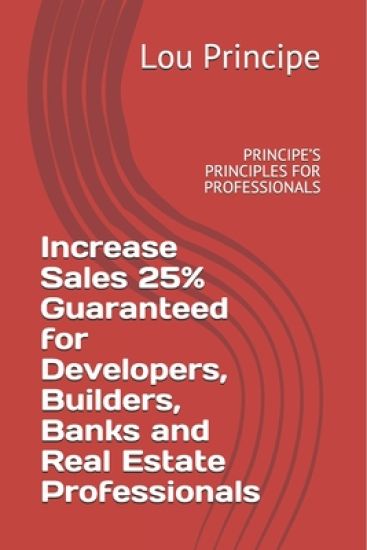 Increase Sales 25% Guaranteed for Developers, Builders, Banks and Real Estate Professionals: Principe's Principles for Professionals