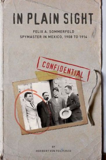 In Plain Sight: Felix A. Sommerfeld, Spymaster in Mexico, 1908 to 1914