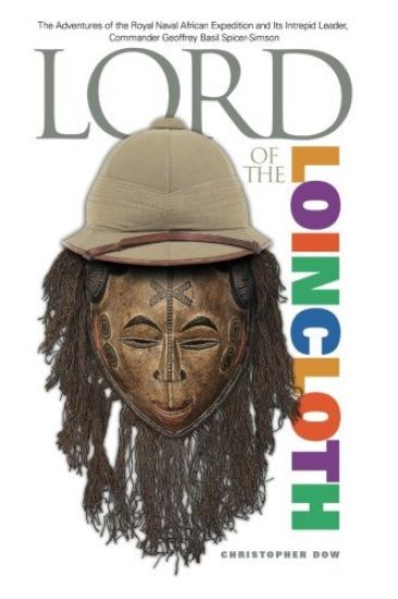 Lord of the Loincloth: The Adventures of the Royal Naval African Expedition and Its Intrepid Leader, Commander Geoffrey Basil Spicer-Simson