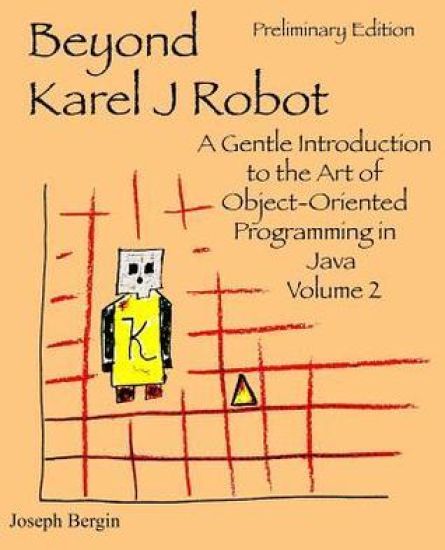 Beyond Karel J Robot: A Gentle Introduction to the Art of Object-Oriented Programming in Java, Volume 2