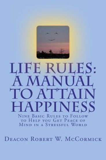 Life Rules: A Manual to Attain Happiness: Nine Basic Rules to Follow to Help You Get Peace of Mind in a Stressful World