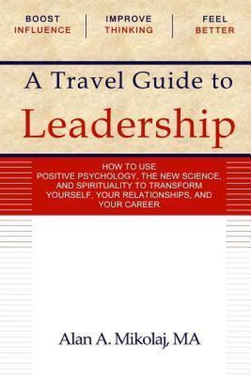 A Travel Guide to Leadership: How to Use Positive Psychology, the New Physics, and Spirituality to Transform Yourself, Your Relationships, and Your