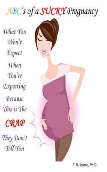 What You Won't Expect When You're Expecting Because This Is the Crap They Don't Tell You: ABC's of a Sucky Pregnancy