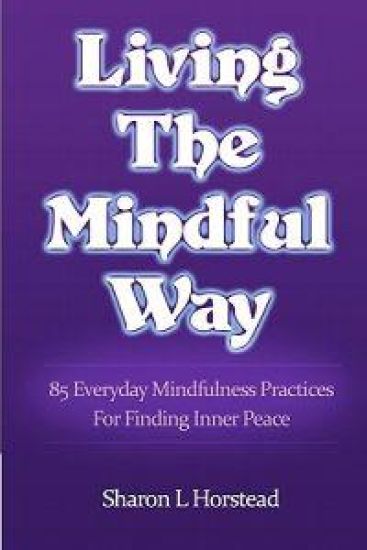 Living the Mindful Way: 85 Everyday Mindfulness Practices for Finding Inner Peace