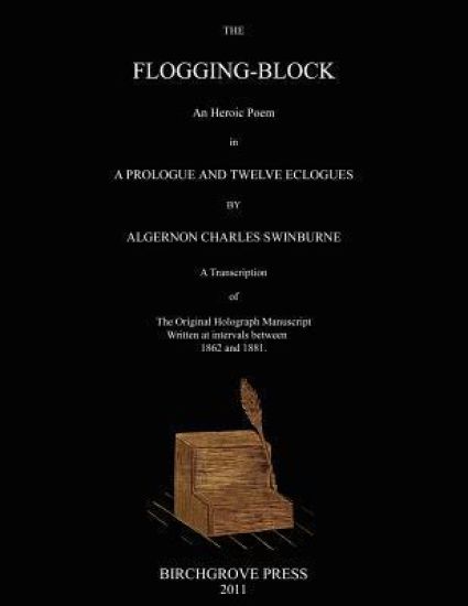 The Flogging-Block An Heroic Poem in a Prologue and Twelve Eclogues by Algernon Charles Swinburne. A Transcription of The Original Holograph Manuscrip