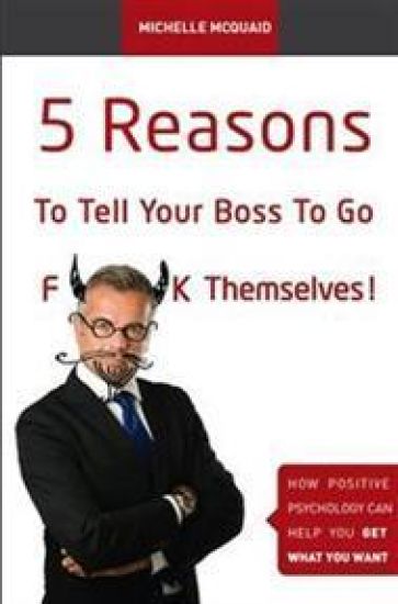 5 Reasons To Tell Your Boss To Go F**k Themselves: How Positive Psychology Can Help You Get What You Want