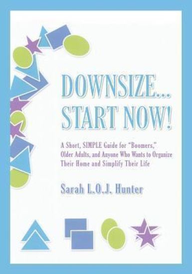 Downsize...Start Now!: A Short, SIMPLE Guide for"Boomers," Older Adults, and Anyone Who Wants to Organize Their Home and Simplify Their Life