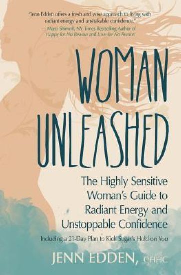 Woman Unleashed: The Highly Sensitive Woman's Guide to Radiant Energy, Unstoppable Confidence, and a 21-Day Plan to Kick Sugar's Hold on You
