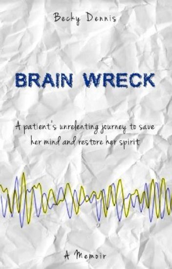 Brain Wreck: A Patient's Unrelenting Journey to Save Her Mind and Restore Her Spirit