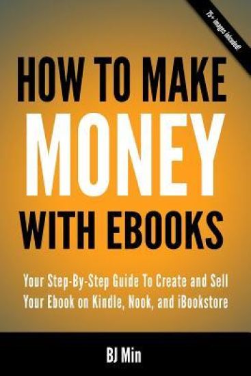 How To Make Money With Ebooks - Your Step-By-Step Guide To Create and Sell Your Ebook on Kindle, Nook, and iBookstore