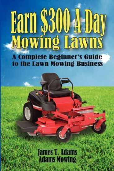 Earn $300 a Day Mowing Lawns: A Complete Beginner's Guide to the Lawn Mowing Business
