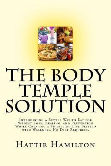 The Body Temple Solution: Introducing a Better Way to Eat for Weight Loss, Healing, and Prevention While Creating a Fulfilling Life Blessed with