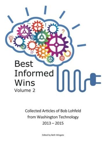 Best Informed Wins Volume 2: Collected Articles of Bob Lohfeld from Washington Technology 2013 - 2015