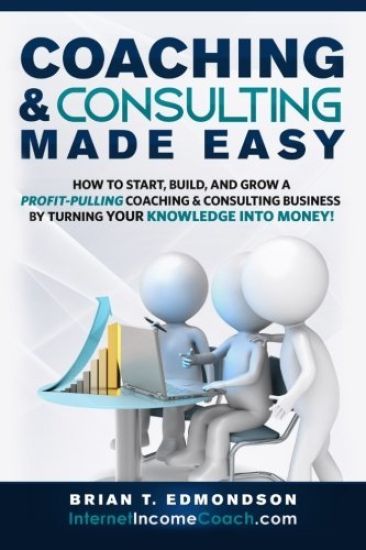 Coaching and Consulting Made Easy: How to Start, Build, and Grow a Profit-Pulling Coaching Business by Turning Your Knowledge Into Money!