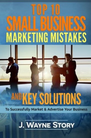 Top 10 Small Business Marketing Mistakes: And Key Solutions to Successfully Market and Advertise Your Business