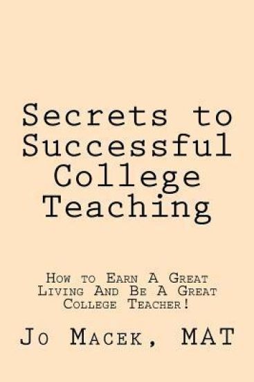 Secrets to Successful College Teaching: How to Earn a Great Living and Be a Great College Teacher!