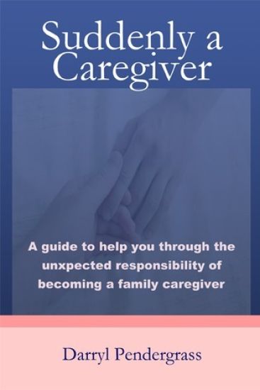 Suddenly a Caregiver: A Guide to Help You Through the Unexpected Responsibility of Becoming a Family Caregiver