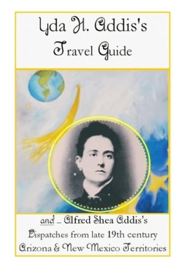 Yda Addis's Travel Guide: With her father, Alfred Shea Addis's, Dispatches from late 19th century Arizona and New Mexico Territories....