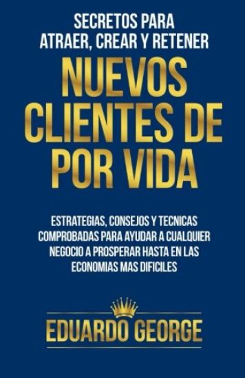 Secretos Para Atraer, Crear Y Retener Nuevos Clientes de Por Vida: Estrategias, Consejos Y Técnicas Para Hacer Crecer Cualquier Negocio, Hasta En Las