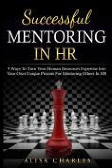 Successful Mentoring in HR: 9 Ways to Turn Your Human Resources Expertise Into Your Own Unique Process for Mentoring Others in HR