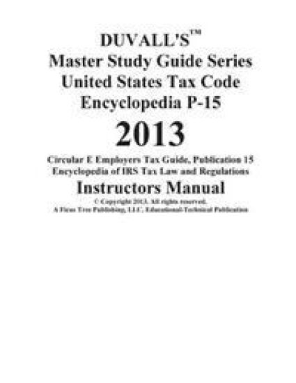DUVALL'S Master Study Guide Series United States Tax Code Encyclopedia P-15 2013: Circular E Employers Tax Guide Publication 15 Encyclopedia of IRS Ta