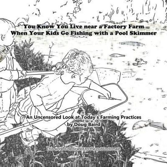 You Know You Live Near a Factory Farm When Your Kids Go Fishing with a Pool Skim: An Uncensored Look at Today's Farming Practices