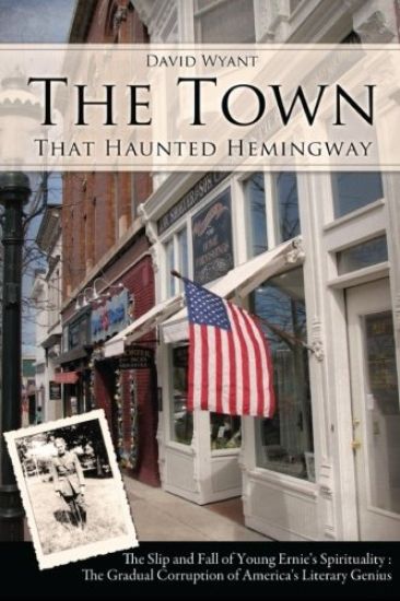 The Town That Haunted Hemingway: The Slip and Fall of Young Ernie's Spirituality: The Gradual Corruption Fo America's Literary Genius