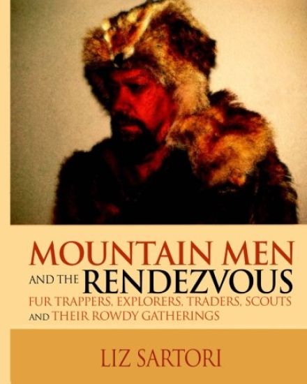 Mountain Men and the Rendezvous: Fur Trappers, Explorers, Traders, Scouts and Their Rowdy Gatherings