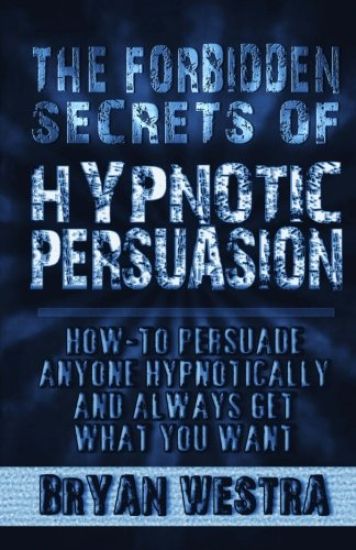 The Forbidden Secrets of Hypnotic Persuasion: How-To Persuade Anyone Hypnotically and Always Get What You Want