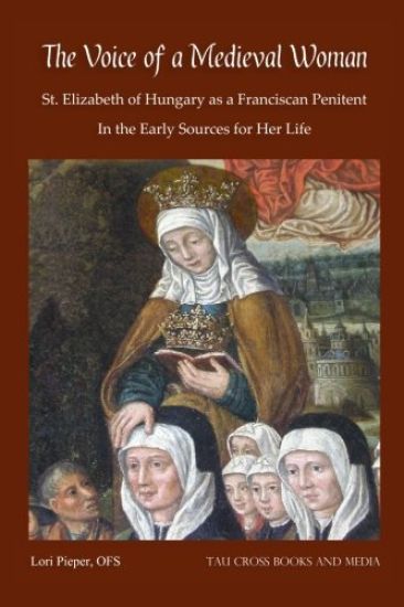 The Voice of a Medieval Woman: St. Elizabeth of Hungary as a Franciscan Penitent in the Early Sources for Her Life