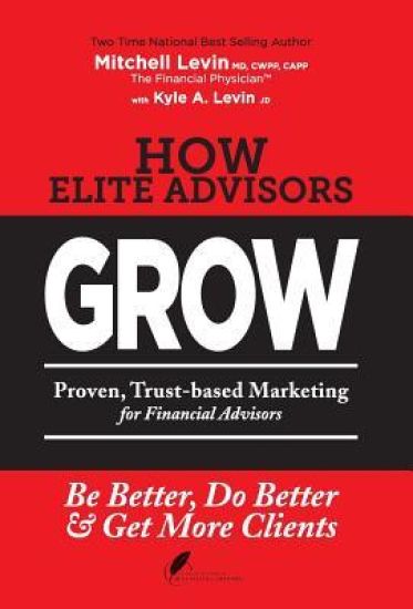 How Elite Advisors Grow!: Proven, Trust-Based, Financial Advisor Marketing to Be Better, Do Better and Get More Clients