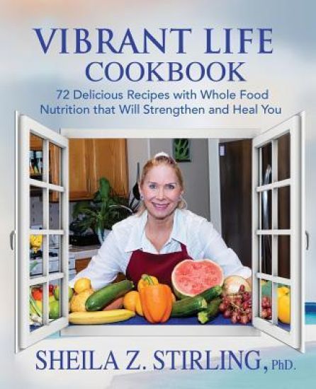 Vibrant Life Cookbook: 72 Delicious Recipes with Whole Food Nutrition That Will Strengthen and Heal You