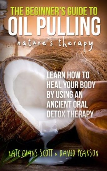 The Beginner's Guide To Oil Pulling: Nature's Therapy: Learn How To Heal Your Body By Using An Ancient Oral Detox Therapy