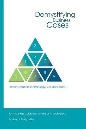 Demystifying Business Cases for Information Technology, GIS and More: A Nine Step Guide for Case Writers and Reviewers