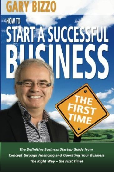 How to Start a Successful Business- The First Time: The Definitive Business Startup Guide from Concept Through Financing and Operating Your Business t
