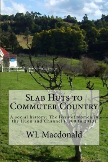 Slab Huts to Commuter Country: A social history The lives of women in the Huon and Channel (1900 to 2013)