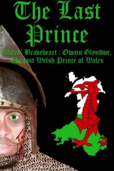 The Last Prince: Wales Braveheart: Owain Glyndwr, The last Welsh Prince of Wales