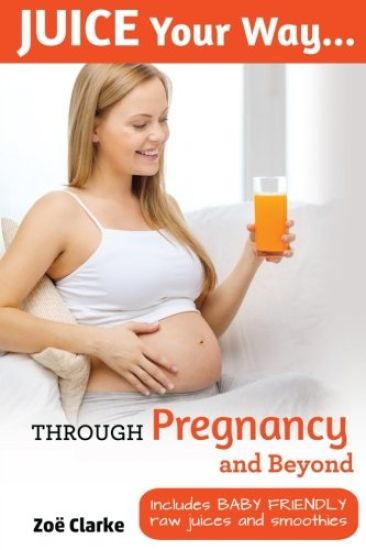 Juice Your Way Through Pregnancy and Beyond: Includes Baby Friendly Juices and Smoothies